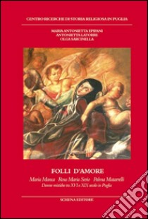 Folli d'amore. Maria Manca, Rosa Maria Serio, Palma Matarrelli. Donne mistiche tra XVI e XIX secolo in Puglia libro di Epifani Maria Antonietta; Latorre Antonietta; Sarcinella Olga