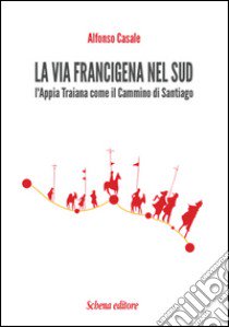 La via Francigena nel sud. L'Appia Traiana come il Cammino di Santiago libro di Casale Alfonso