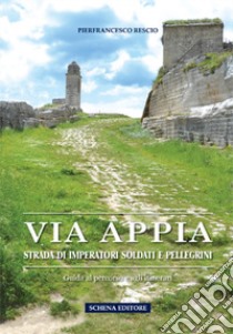 Via Appia. Strada di imperatori soldati e pellegrini. Guida al percorso e agli itinerari libro di Rescio Pierfrancesco