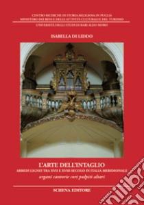 L'arte dell'intaglio. Arredi lignei tra XVII e XVIII secolo in Italia meridionale. Organi cantorie cori pulpiti altari. Ediz. illustrata libro di Di Liddo Isabella