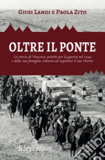 Oltre il ponte. La storia di Vincenzo, partito per la guerra nel 1943 e della sua famiglia, rimasta ad aspettare il suo ritorno libro di Landi Giusi; Zito Paola