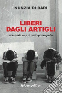 Liberi dagli artigli. Una storia vera di pedo-pornografia libro di Di Bari Nunzia