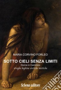 Sotto cieli senza limiti. Donne in cammino, streghe beghine eretiche mistiche libro di Corvino Forleo Maria