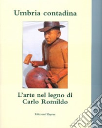 Umbria contadina. L'arte nel legno di Carlo Romildo libro di Romildo Carlo