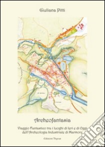 Archeofantasia. Viaggio fantastico tra i luoghi di ieri e di oggi dell'archeologia industriale di Marmore libro di Pitti Giuliana