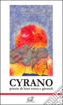 Cyrano. Poesie di luna rossa e girasoli libro di Filippi Giorgio