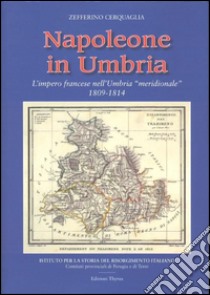 Napoleone in Umbria. L'impero francese nell'Umbria «meridionale» 1809-1814 libro di Cerquaglia Zefferino