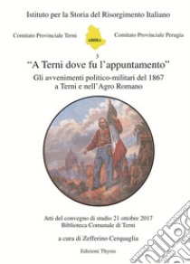 «A Terni dove fu l'appuntamento». Gli avvenimenti politico-militari del 1867 a Terni e nell'Agro Romano. Atti del convegno di studio (Terni, 21 ottobre 2017). Ediz. per la scuola libro di Cerquaglia Z. (cur.)