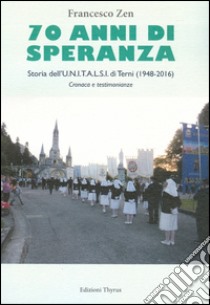 70 anni di speranza. Storia dell'UNITALSI di Terni (1948-2016). Cronache e testimonianze libro di Zen Francesco