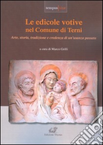 Le edicole votive nel Comune di Terni. Arte, storia, tradizione e credenza di un'usanza passata libro di Grilli M. (cur.)