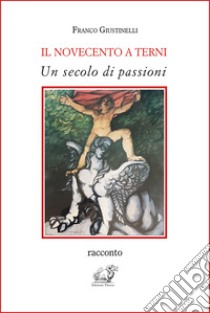 Il Novecento a Terni. Un secolo di passioni libro di Giustinelli Franco