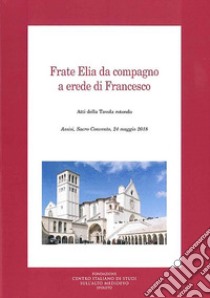 Frate Elia da compagno a erede di Francesco. Atti della Tavola rotonda (Assisi, 24 maggio 2018) libro