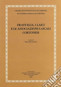 Frate Elia, i laici e le associazioni laicali cortonesi libro di Bruschetti P. (cur.)