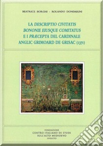 La descriptio civitatis bononie eiusque comitatus e i præcepta del cardinale anglic grimoard de grisac (1371) libro di Borghi Beatrice; Dondarini Rolando