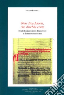 Non dica ascesi, ché direbbe corto. Studi linguistici su Francesco e il francescanesimo libro di Baldelli Ignazio