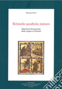 Rotundis quadrata mutare. Questioni francescane dalle origini ai Fioretti libro di Solvi Daniele