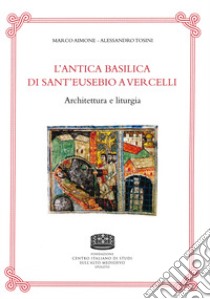 L'antica basilica di Sant'Eusebio a Vercelli. Architettura e liturgia libro di Aimone Marco; Tosini Alessandro