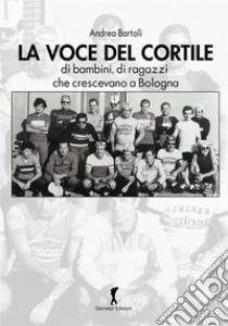 La voce del cortile. di bambini, di ragazzi che crescevano a Bologna libro di Bartoli Andrea