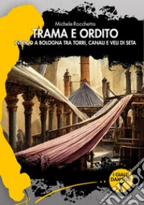 Trama e ordito. Intrigo a Bologna tra torri, canali e veli di seta libro di Rocchetta Michele