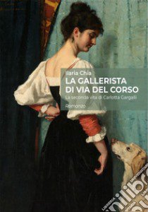 La gallerista di via del Corso. La seconda vita di Carlotta Gargalli libro di Chia Ilaria