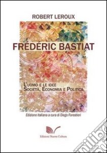 Frédéric Bastiat. L'uomo e le idee. Società, economia e politica libro di Leroux Robert; Forestieri D. (cur.)