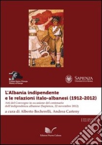 L'Albania indipendente e le relazioni italo-albanesi (1912-2012). Atti del Convegno in occasione del centenario dell'indipendenza albanese (Roma, 22 novembre 2012) libro di Becherelli A. (cur.); Carteny A. (cur.)