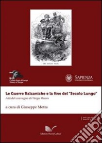 Le guerre balcaniche e la fine del «secolo lungo». Atti del Convegno di Târgu Mures libro di Motta G. (cur.)