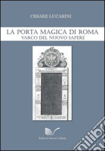 La Porta Magica di Roma. Varco del nuovo sapere libro di Lucarini Cesare