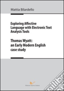 Exploring affective language with electronic text analysis tools. Thomas Wyatt. An early modern english case study libro di Bilardello Mattia