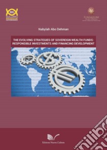 The evolving strategies of Sovereign Wealth Fund: responsible investments and financing development libro di Abo Dehman Nabylah