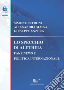 Lo specchio di Aletheia. Fake news e politica internazionale libro di Petroni Simone; Massa Alessandra; Anzera Giuseppe