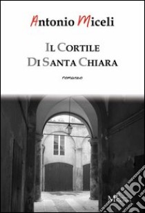 Il cortile di Santa Chiara libro di Miceli Antonio