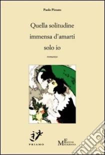 Quella solitudine immensa d'amarti solo io libro di Pizzato Paolo