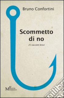 Scommetto di no. 25 racconti brevi libro di Confortini Bruno