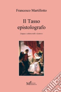 Il Tasso epistolografo. Lingua e cultura nelle «Lettere» libro di Martillotto Francesco