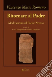 Ritornare al Padre. Meditazioni sul Padre Nostro libro di Romano Vincenzo Maria; Costagliola C. (cur.); Vitagliano G. (cur.)