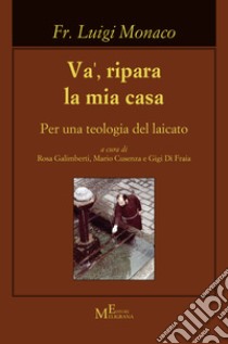 Va', ripara la mia casa. Per una teologia del laicato libro di Monaco Luigi; Galimberti R. (cur.); Cusenza M. (cur.); Di Fraia G. (cur.)