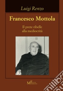 Francesco Mottola. Il prete ribelle alla mediocrità libro di Renzo Luigi