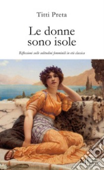 Le donne sono isole. Riflessioni sulle solitudini femminili in età classica libro di Preta Titti