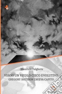 Verso un vicolo cieco evolutivo. Gregory Bateson l'aveva capito. Ediz. integrale libro di Falghera Maurizio