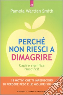 Perché non riesci a dimagrire. Capire significa riuscirci! 18 motivi che ti impediscono di perdere peso e le migliori soluzioni libro di Wartian Smith Pamela