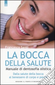 La bocca della salute. Manuale di dentosofia olistica. Dalla salute della bocca al benessere di corpo e psiche libro di Santi Francesco