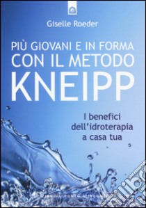 Più giovani e in forma con il metodo Kneipp. I benefici dell'idroterapia a casa tua libro di Roeder Giselle