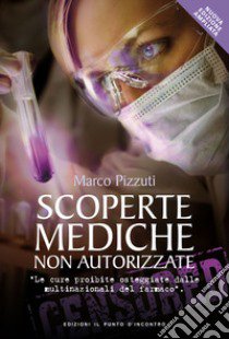 Scoperte mediche non autorizzate. Le cure proibite osteggiate dalle multinazionali del farmaco libro di Pizzuti Marco