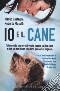 Io e il cane. Tutto quello che avresti voluto sapere sul tuo cane e non hai mai osato chiedere, pensare o sognare libro di Castagna Manlio; Mucelli Roberto