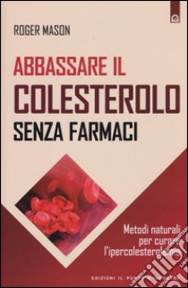 Abbassare il colesterolo senza farmaci. Metodi naturali per curare l'ipercolesterolemia libro di Mason Roger