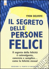 Il segreto delle persone felici. Il segreto della felicità è coinvolgente, concreto e semplice...come la felicità stessa! libro di Delvoye Yvon