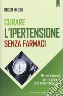 Curare l'ipertensione senza farmaci. Metodi naturali per ridurre la pressione sanguigna libro di Mason Roger