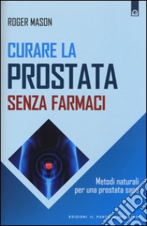 Curare la prostata senza farmaci. Metodi naturali per una prostata sana libro di Mason Roger