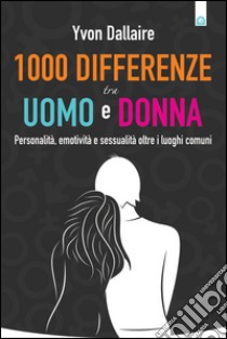 1000 differenze tra uomo e donna. Personalità, emotività e sessualità otre i luoghi comuni libro di Dallaire Yvon